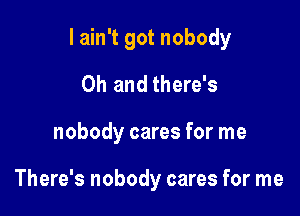 I ain't got nobody

Oh and there's
nobody cares for me

There's nobody cares for me