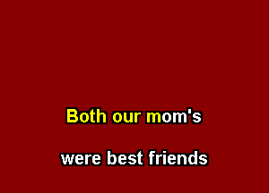 Both our mom's

were best friends