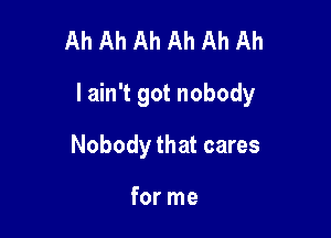 Ah Ah Ah Ah Ah Ah

I ain't got nobody

Nobody that cares

for me