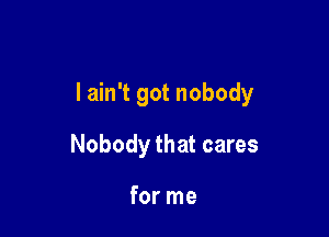 I ain't got nobody

Nobody that cares

for me