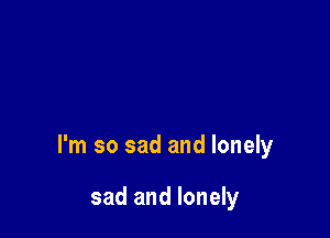 I'm so sad and lonely

sad and lonely