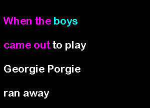 When the boys

came out to play

Georgie Porgie

ran away
