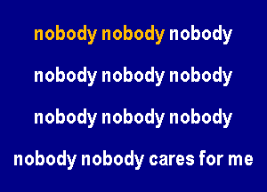 nobody nobody nobody
nobody nobody nobody

nobody nobody nobody

nobody nobody cares for me