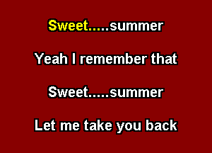 Sweet ..... summer
Yeah I remember that

Sweet ..... summer

Let me take you back