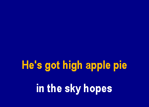 He's got high apple pie

in the sky hopes