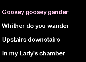 Goosey goosey gander

Whither do you wander
Upstairs downstairs

In my Lady's chamber