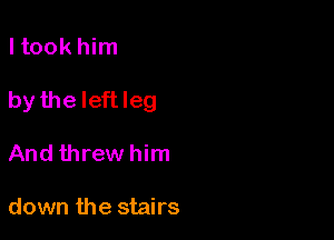 ltook him

by the Ieftleg

And threw him

down the stairs