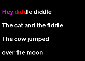 Hey diddle diddle

The cat and the fiddle

The cowiumped

over the moon