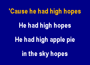 'Cause he had high hopes
He had high hopes

He had high apple pie

in the sky hopes