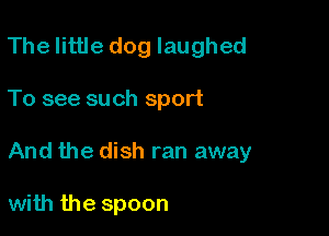 Thelittle dog laughed

To see such sport

And the dish ran away

with the spoon