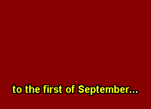 to the first of September...