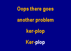 Oops there goes

another problem
ker-plop
Ker-plop