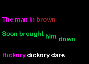 The man in brown

Soon brought him d
own

Hickory dickory dare
