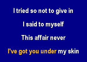 I tried so not to give in
I said to myself

This affair never

I've got you under my skin