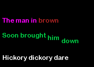 The man in brown

Soon brought him d
own

Hickory dickory dare