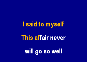 I said to myself

This affair never

will go so well