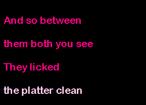 And so between

them both you see

They licked

the platter clean