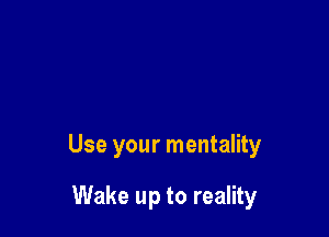 Use your mentality

Wake up to reality