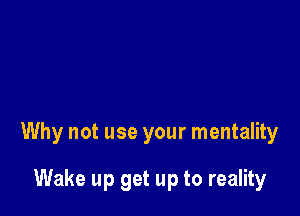 Why not use your mentality

Wake up get up to reality