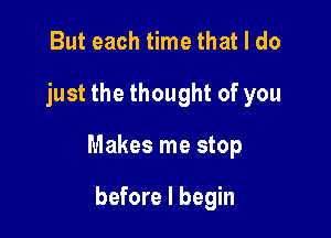 But each time that I do

just the thought of you

Makes me stop

before I begin