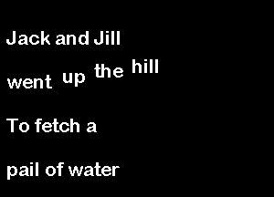 Jack and Jill
hill

went up the

To fetch a

pail of water