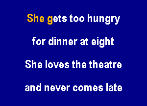 She gets too hungry

for dinner at eight
She loves the theatre

and never comes late