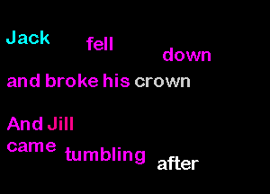 Jack fell

down
and broke his crown

And Jill

came tumbling after