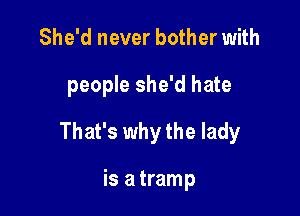 She'd never bother with

people she'd hate

That's why the lady

is a tramp