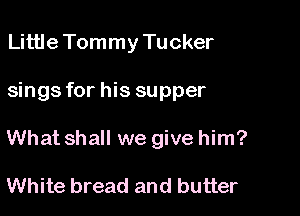 Little Tommy Tucker

sings for his supper

What shall we give him?

White bread and butter