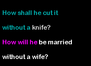 How shall he cut it

without a knife?

How will he be married

without a wife?