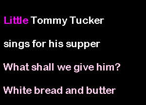 Little Tommy Tucker

sings for his supper

What shall we give him?

White bread and butter