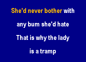 She'd never bother with

any bum she'd hate

That is why the lady

is a tramp