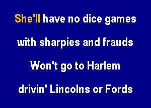 She'll have no dice games

with sharpies and frauds
Won't go to Harlem

drivin' Lincolns or Fords