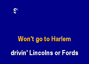 Won't go to Harlem

drivin' Lincolns or Fords