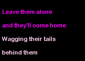 Leave them alone

and they'll come home

Wagging their tails

behind them