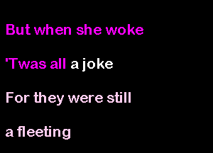 But when she woke

'Twas all a joke

For they were still

afleeting