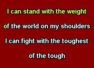 I can stand with the weight
of the world on my shoulders
I can fight with the toughest

of the tough