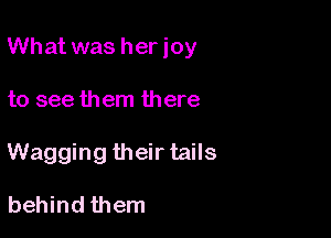 What was her joy

to see them there
Wagging their tails

behind them