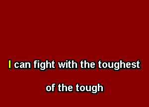 I can fight with the toughest

of the tough