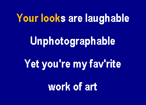 Your looks are laughable

Unphotographable

Yet you're my fav'rite

work of art