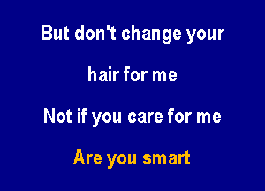 But don't change your

hair for me
Not if you care for me

Are you smart