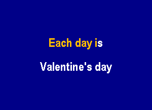 Each day is

Valentine's day