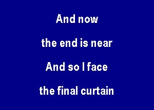 And now
the end is near

And so I face

the final curtain