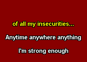 of all my insecurities...

Anytime anywhere anything

I'm strong enough