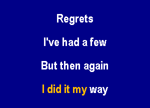 Regrets
I've had a few

But then again

I did it my way