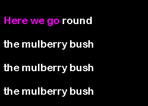 Here we go round
the mulberry bush

the mulberry bush

the mulberry bush