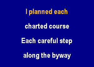 lplanned each

charted course

Each careful step

along the byway