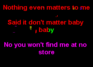 Nothing even matters to me

Said it don't matter baby
'-' , baby

No you won't find me at no
store