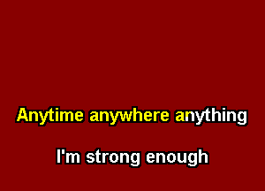 Anytime anywhere anything

I'm strong enough