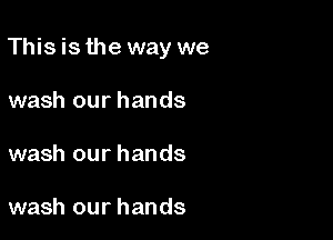 This is the way we

wash our hands
wash our hands

wash our hands